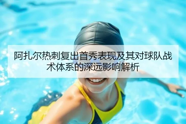 阿扎尔热刺复出首秀表现及其对球队战术体系的深远影响解析