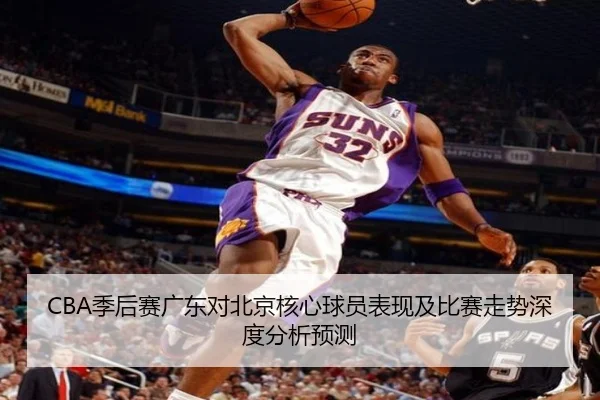 CBA季后赛广东对北京核心球员表现及比赛走势深度分析预测